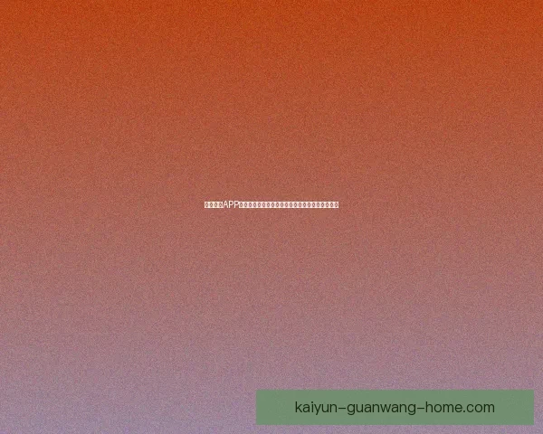 开云体育APP全面升级打造全新智能体育体验引领行业创新发展